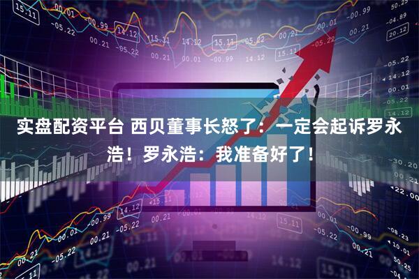 实盘配资平台 西贝董事长怒了：一定会起诉罗永浩！罗永浩：我准备好了！