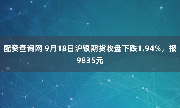 配资查询网 9月18日沪银期货收盘下跌1.94%，报9835元