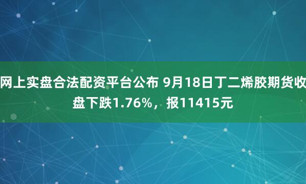 网上实盘合法配资平台公布 9月18日丁二烯胶期货收盘下跌1.76%，报11415元