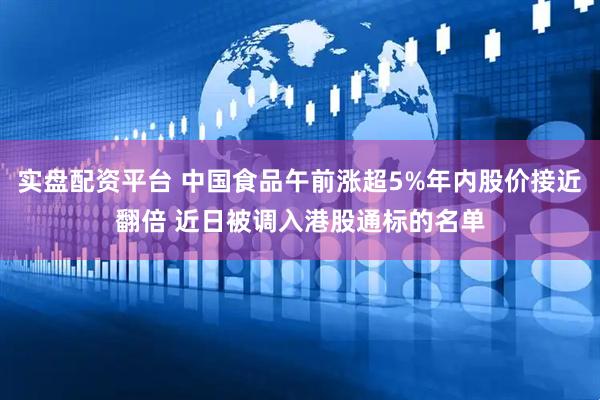 实盘配资平台 中国食品午前涨超5%年内股价接近翻倍 近日被调入港股通标的名单