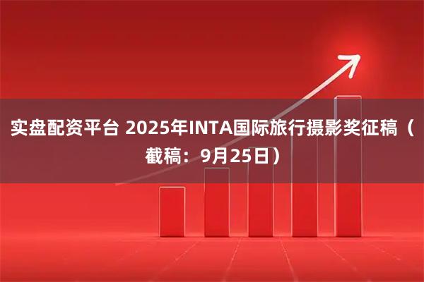 实盘配资平台 2025年INTA国际旅行摄影奖征稿（截稿：9月25日）