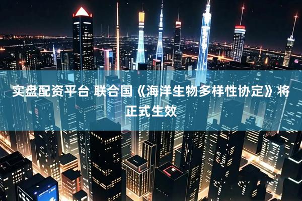 实盘配资平台 联合国《海洋生物多样性协定》将正式生效