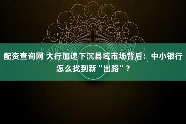 配资查询网 大行加速下沉县域市场背后：中小银行怎么找到新“出路”？