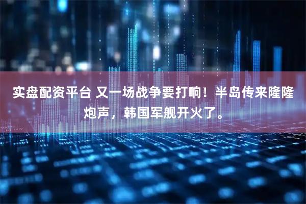 实盘配资平台 又一场战争要打响！半岛传来隆隆炮声，韩国军舰开火了。