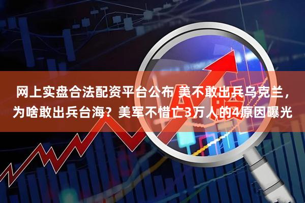 网上实盘合法配资平台公布 美不敢出兵乌克兰，为啥敢出兵台海？美军不惜亡3万人的4原因曝光