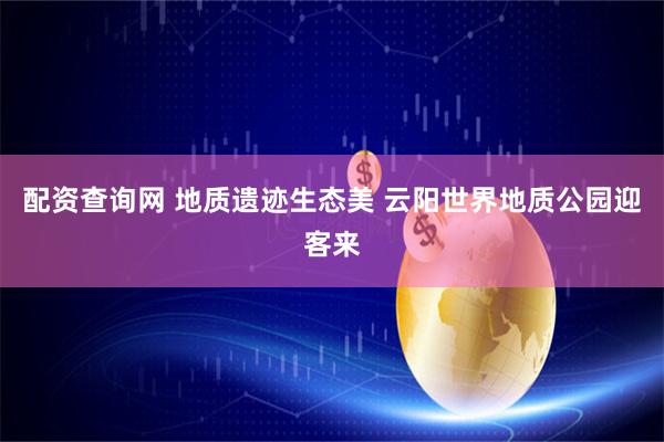 配资查询网 地质遗迹生态美 云阳世界地质公园迎客来