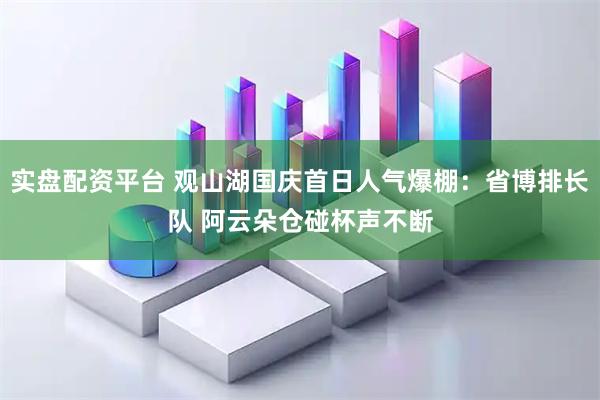 实盘配资平台 观山湖国庆首日人气爆棚：省博排长队 阿云朵仓碰杯声不断