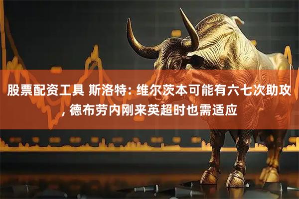 股票配资工具 斯洛特: 维尔茨本可能有六七次助攻, 德布劳内刚来英超时也需适应
