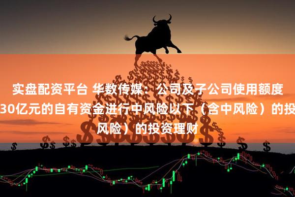 实盘配资平台 华数传媒：公司及子公司使用额度不超过30亿元的自有资金进行中风险以下（含中风险）的投资理财