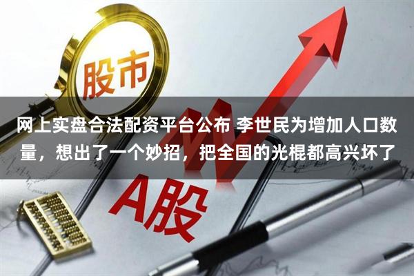 网上实盘合法配资平台公布 李世民为增加人口数量，想出了一个妙招，把全国的光棍都高兴坏了