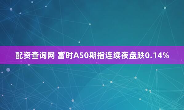 配资查询网 富时A50期指连续夜盘跌0.14%