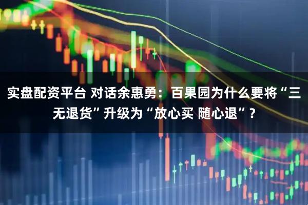 实盘配资平台 对话余惠勇：百果园为什么要将“三无退货”升级为“放心买 随心退”？