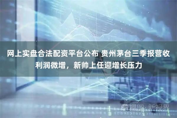 网上实盘合法配资平台公布 贵州茅台三季报营收利润微增，新帅上任迎增长压力