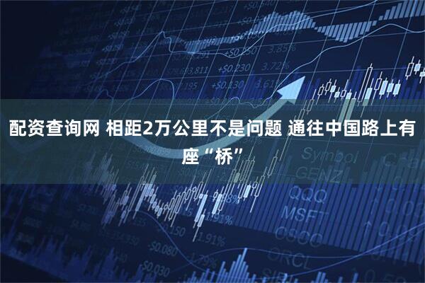 配资查询网 相距2万公里不是问题 通往中国路上有座“桥”