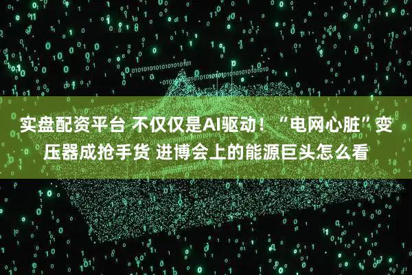 实盘配资平台 不仅仅是AI驱动！“电网心脏”变压器成抢手货 进博会上的能源巨头怎么看