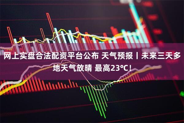 网上实盘合法配资平台公布 天气预报丨未来三天多地天气放晴 最高23℃！