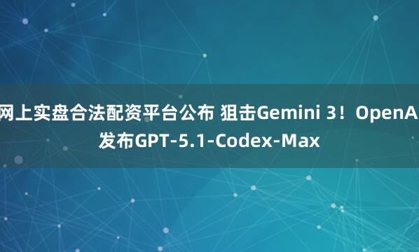 网上实盘合法配资平台公布 狙击Gemini 3！OpenAI发布GPT-5.1-Codex-Max