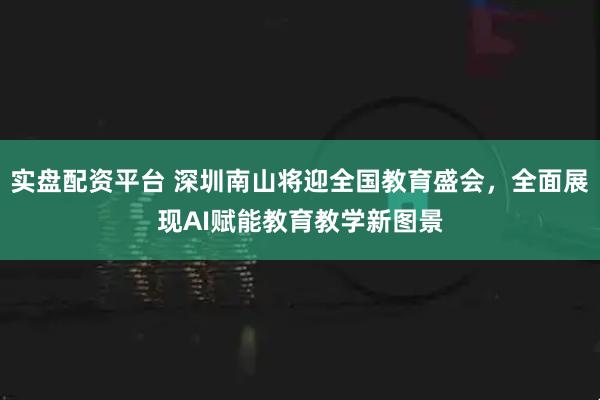 实盘配资平台 深圳南山将迎全国教育盛会，全面展现AI赋能教育教学新图景