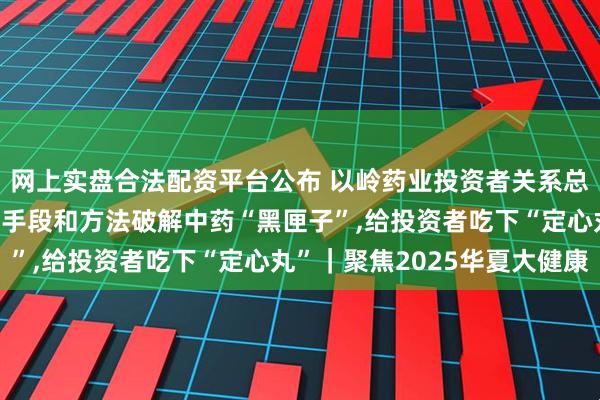 网上实盘合法配资平台公布 以岭药业投资者关系总监张宏斌：以现代科技手段和方法破解中药“黑匣子”,给投资者吃下“定心丸”｜聚焦2025华夏大健康