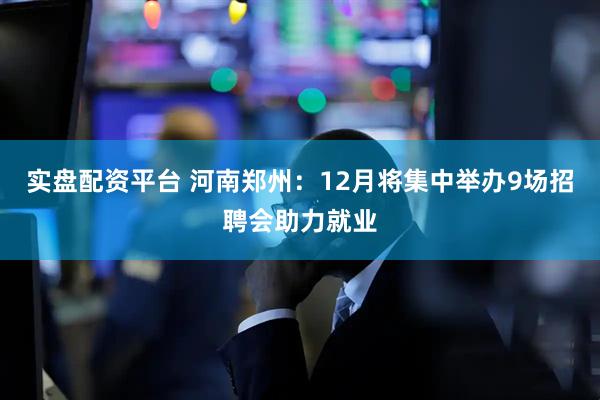 实盘配资平台 河南郑州：12月将集中举办9场招聘会助力就业