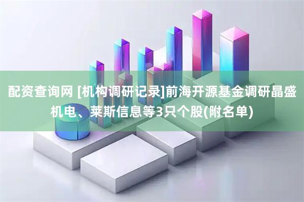 配资查询网 [机构调研记录]前海开源基金调研晶盛机电、莱斯信息等3只个股(附名单)