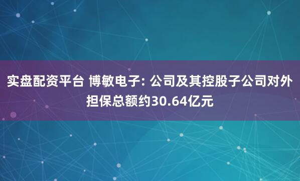 实盘配资平台 博敏电子: 公司及其控股子公司对外担保总额约30.64亿元