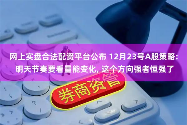 网上实盘合法配资平台公布 12月23号A股策略: 明天节奏要看量能变化, 这个方向强者恒强了