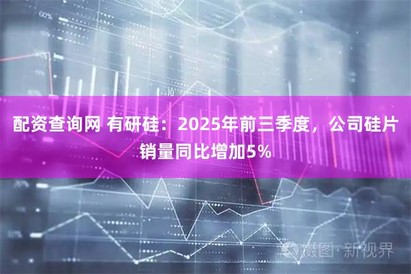 配资查询网 有研硅：2025年前三季度，公司硅片销量同比增加5%