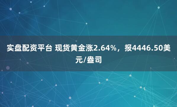 实盘配资平台 现货黄金涨2.64%，报4446.50美元/盎司
