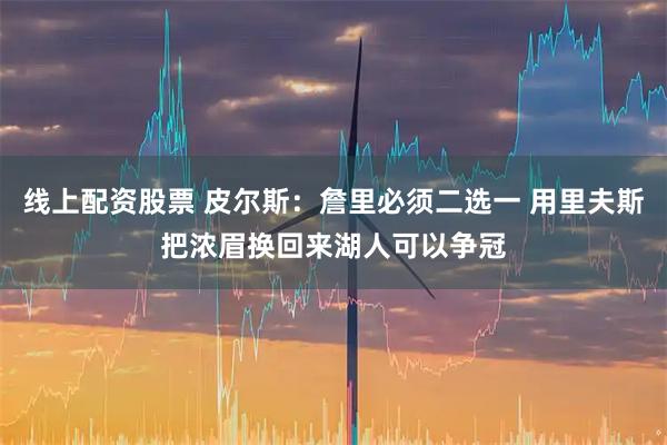 线上配资股票 皮尔斯：詹里必须二选一 用里夫斯把浓眉换回来湖人可以争冠