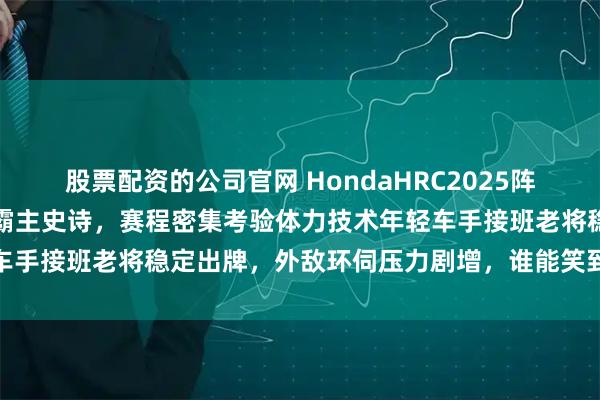 股票配资的公司官网 HondaHRC2025阵容不变，劳伦斯兄弟续写霸主史诗，赛程密集考验体力技术年轻车手接班老将稳定出牌，外敌环伺压力剧增，谁能笑到最后真难说
