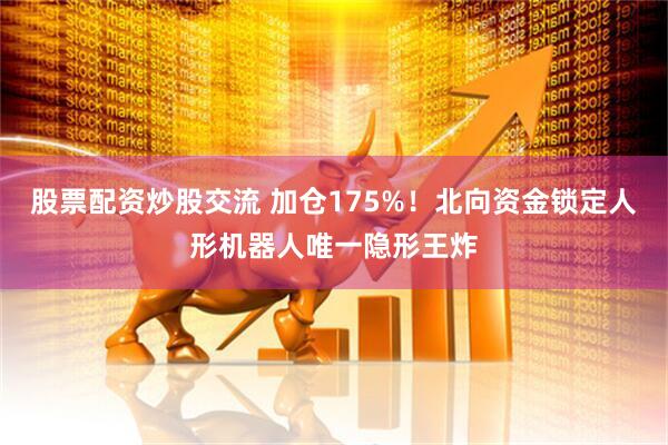 股票配资炒股交流 加仓175%！北向资金锁定人形机器人唯一隐形王炸