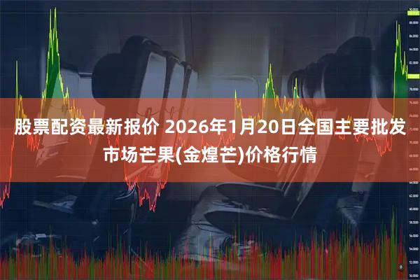 股票配资最新报价 2026年1月20日全国主要批发市场芒果(金煌芒)价格行情