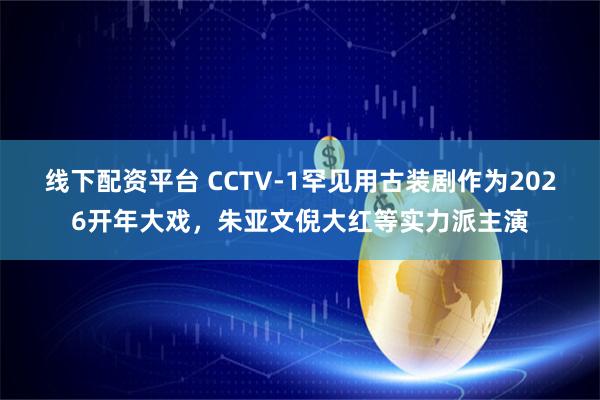 线下配资平台 CCTV-1罕见用古装剧作为2026开年大戏，朱亚文倪大红等实力派主演