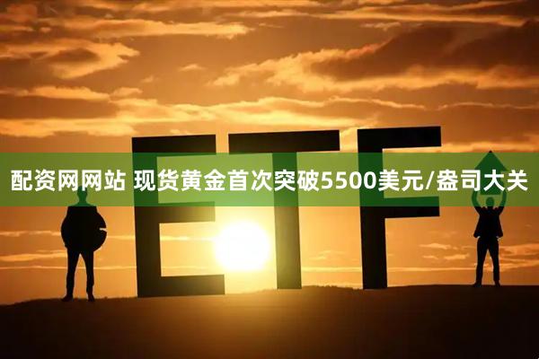 配资网网站 现货黄金首次突破5500美元/盎司大关
