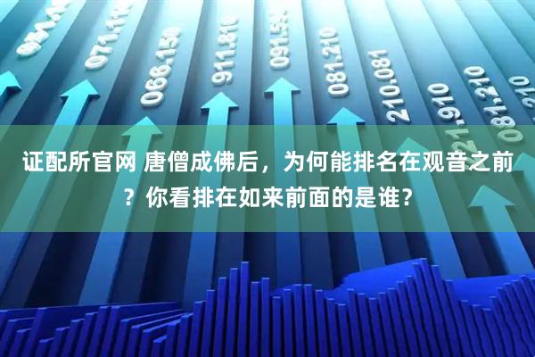 证配所官网 唐僧成佛后，为何能排名在观音之前？你看排在如来前面的是谁？