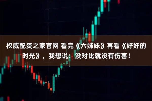 权威配资之家官网 看完《六姊妹》再看《好好的时光》，我想说：没对比就没有伤害！