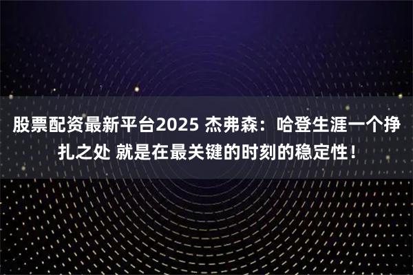 股票配资最新平台2025 杰弗森：哈登生涯一个挣扎之处 就是在最关键的时刻的稳定性！