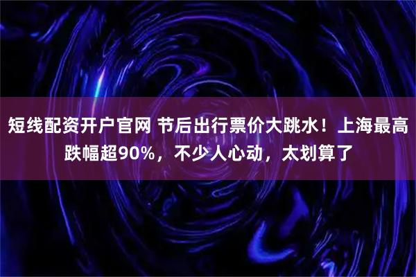 短线配资开户官网 节后出行票价大跳水！上海最高跌幅超90%，不少人心动，太划算了