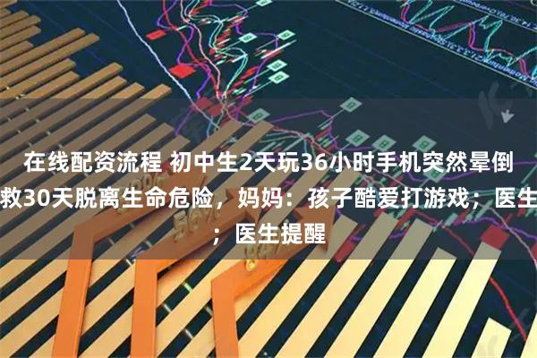 在线配资流程 初中生2天玩36小时手机突然晕倒，抢救30天脱离生命危险，妈妈：孩子酷爱打游戏；医生提醒