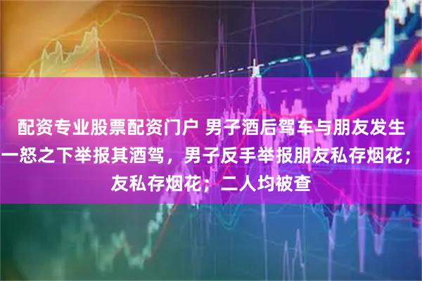 配资专业股票配资门户 男子酒后驾车与朋友发生争执，朋友一怒之下举报其酒驾，男子反手举报朋友私存烟花；二人均被查