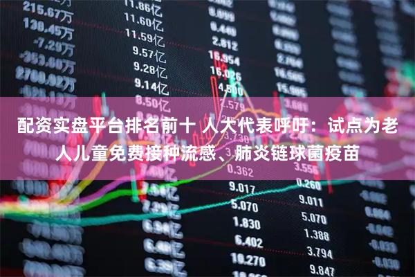 配资实盘平台排名前十 人大代表呼吁：试点为老人儿童免费接种流感、肺炎链球菌疫苗