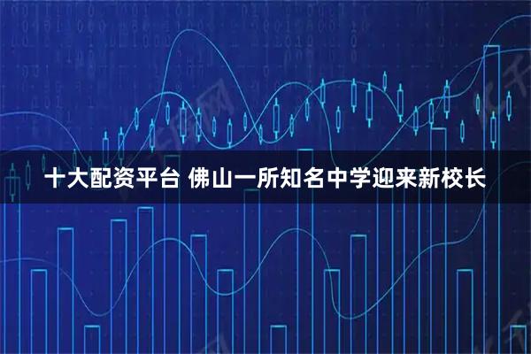 十大配资平台 佛山一所知名中学迎来新校长