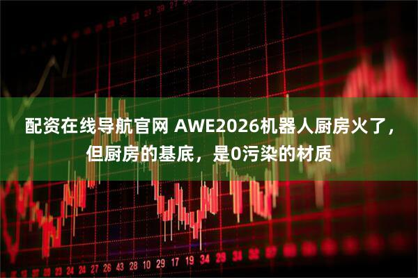 配资在线导航官网 AWE2026机器人厨房火了，但厨房的基底，是0污染的材质