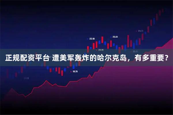 正规配资平台 遭美军轰炸的哈尔克岛，有多重要？