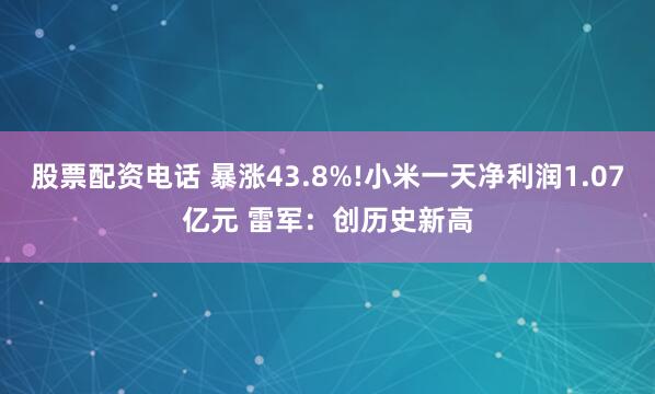 股票配资电话 暴涨43.8%!小米一天净利润1.07亿元 雷军：创历史新高