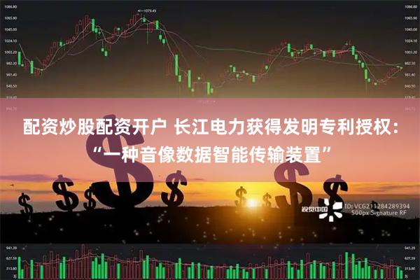 配资炒股配资开户 长江电力获得发明专利授权：“一种音像数据智能传输装置”