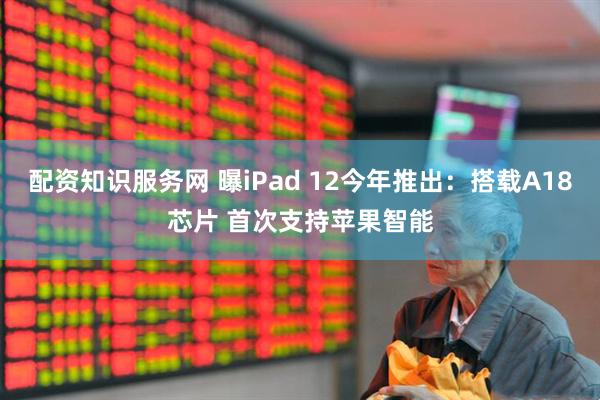 配资知识服务网 曝iPad 12今年推出：搭载A18芯片 首次支持苹果智能