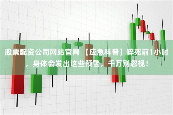 股票配资公司网站官网 【应急科普】猝死前1小时，身体会发出这些预警，千万别忽视！
