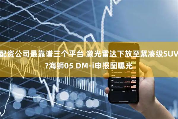 配资公司最靠谱三个平台 激光雷达下放至紧凑级SUV?海狮05 DM-i申报图曝光